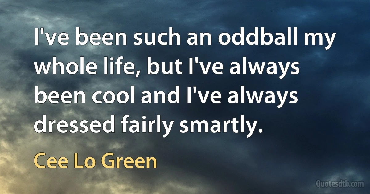 I've been such an oddball my whole life, but I've always been cool and I've always dressed fairly smartly. (Cee Lo Green)