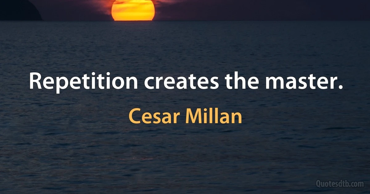 Repetition creates the master. (Cesar Millan)