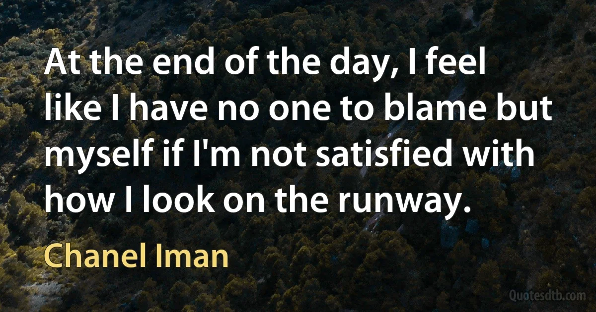 At the end of the day, I feel like I have no one to blame but myself if I'm not satisfied with how I look on the runway. (Chanel Iman)