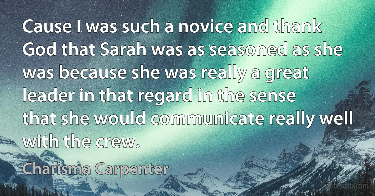 Cause I was such a novice and thank God that Sarah was as seasoned as she was because she was really a great leader in that regard in the sense that she would communicate really well with the crew. (Charisma Carpenter)