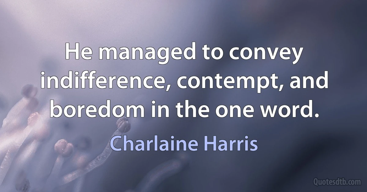 He managed to convey indifference, contempt, and boredom in the one word. (Charlaine Harris)