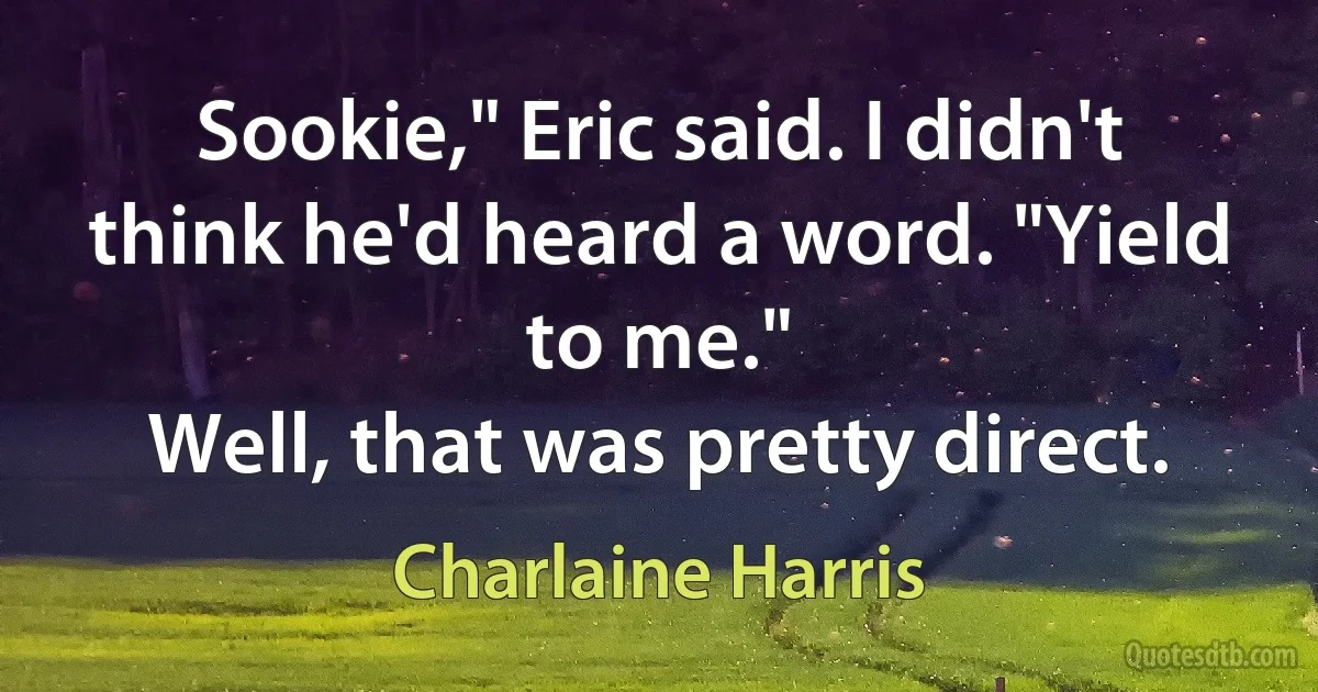 Sookie," Eric said. I didn't think he'd heard a word. "Yield to me."
Well, that was pretty direct. (Charlaine Harris)