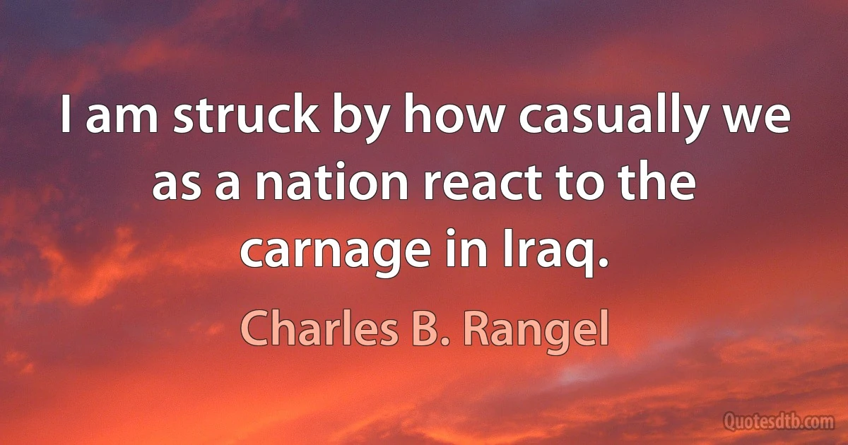 I am struck by how casually we as a nation react to the carnage in Iraq. (Charles B. Rangel)