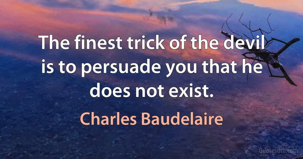 The finest trick of the devil is to persuade you that he does not exist. (Charles Baudelaire)