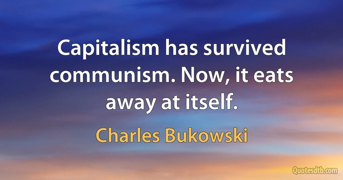 Capitalism has survived communism. Now, it eats away at itself. (Charles Bukowski)