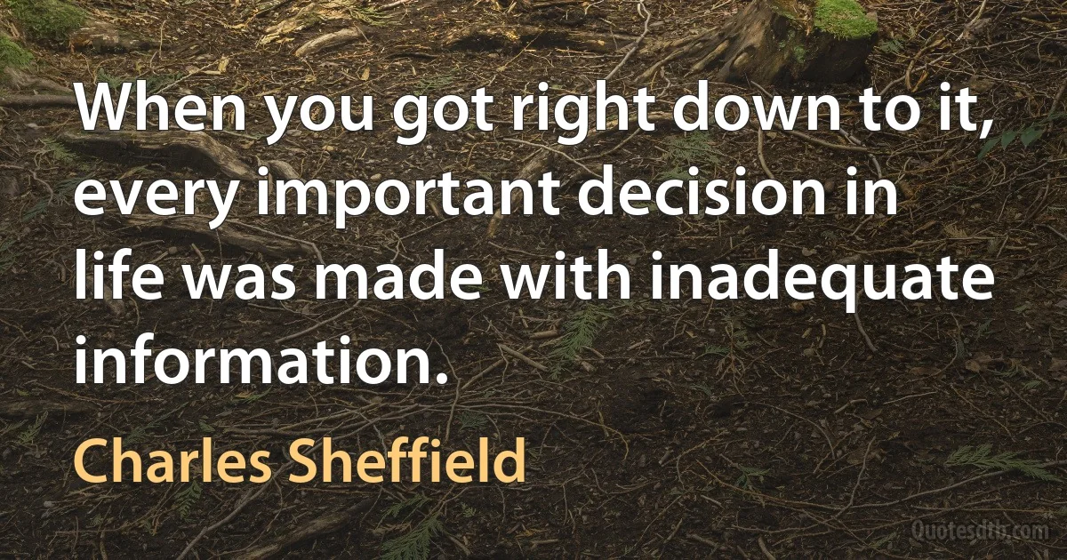 When you got right down to it, every important decision in life was made with inadequate information. (Charles Sheffield)