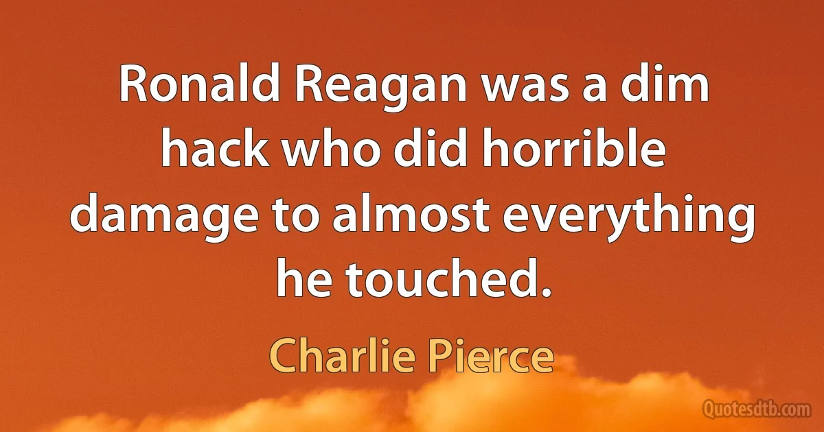 Ronald Reagan was a dim hack who did horrible damage to almost everything he touched. (Charlie Pierce)