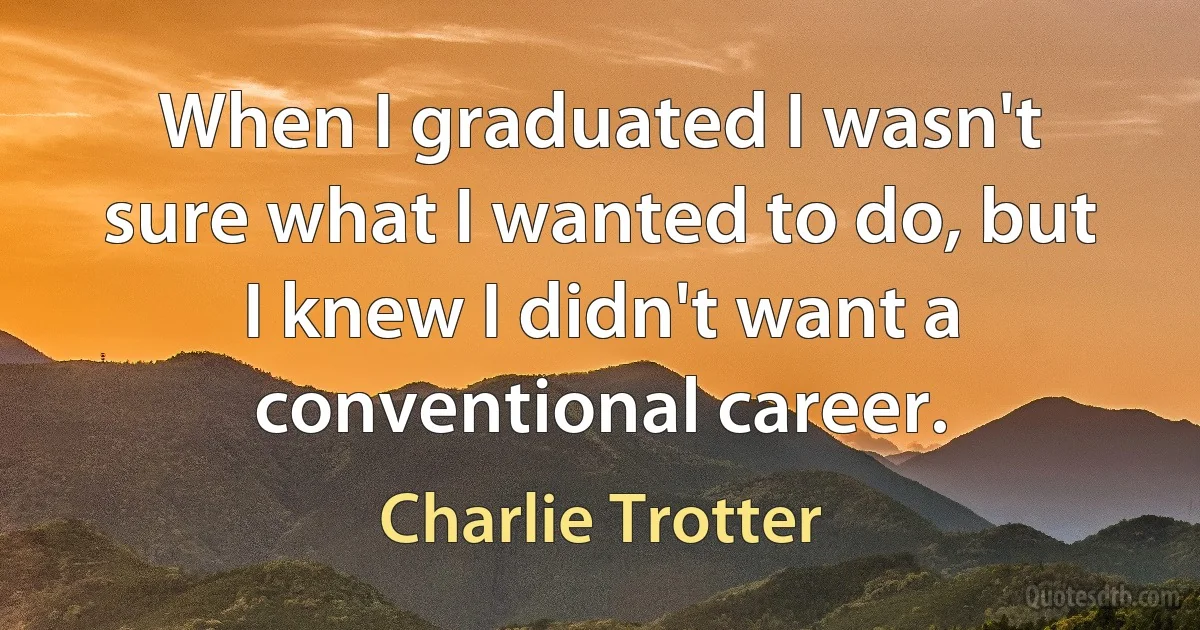 When I graduated I wasn't sure what I wanted to do, but I knew I didn't want a conventional career. (Charlie Trotter)