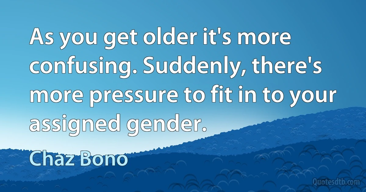 As you get older it's more confusing. Suddenly, there's more pressure to fit in to your assigned gender. (Chaz Bono)