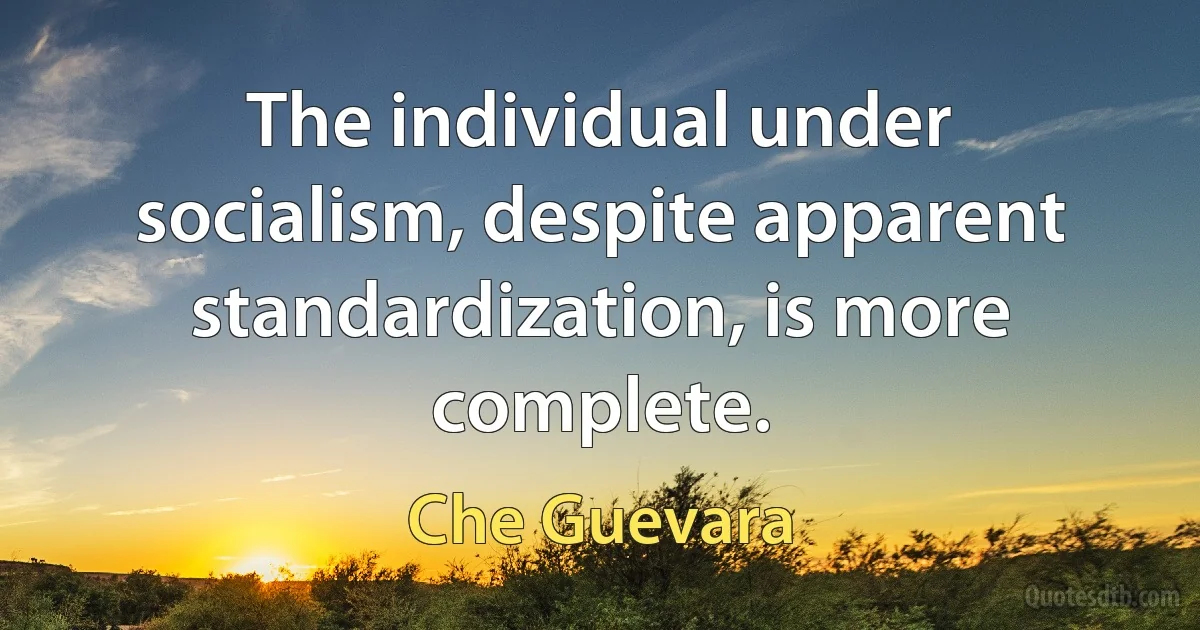 The individual under socialism, despite apparent standardization, is more complete. (Che Guevara)