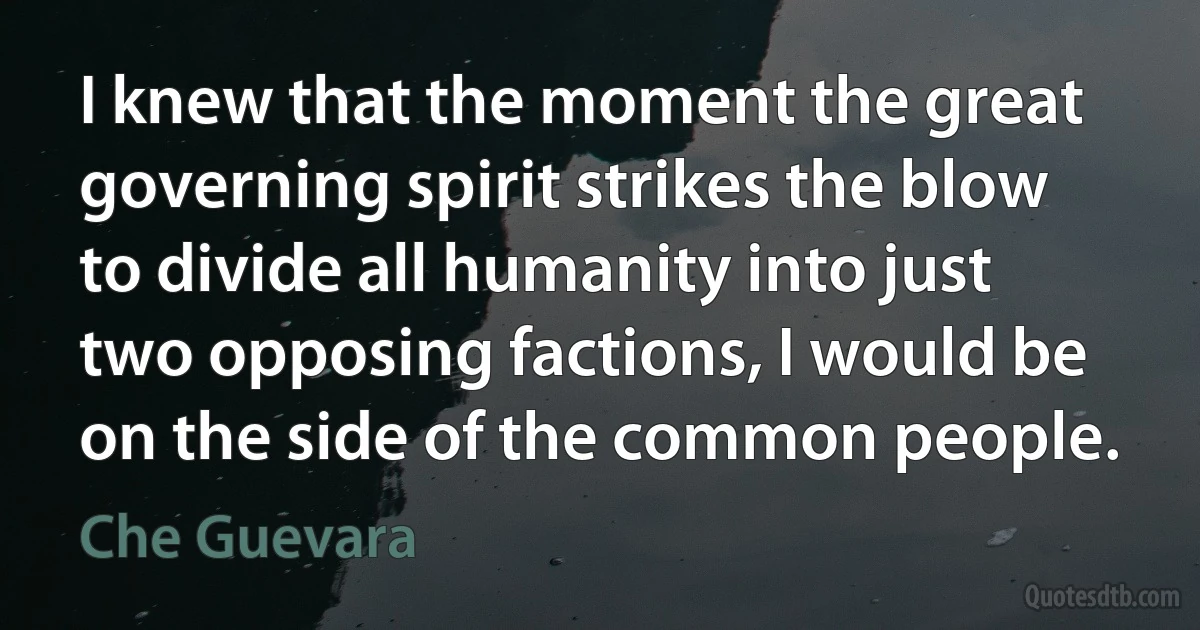 I knew that the moment the great governing spirit strikes the blow to divide all humanity into just two opposing factions, I would be on the side of the common people. (Che Guevara)