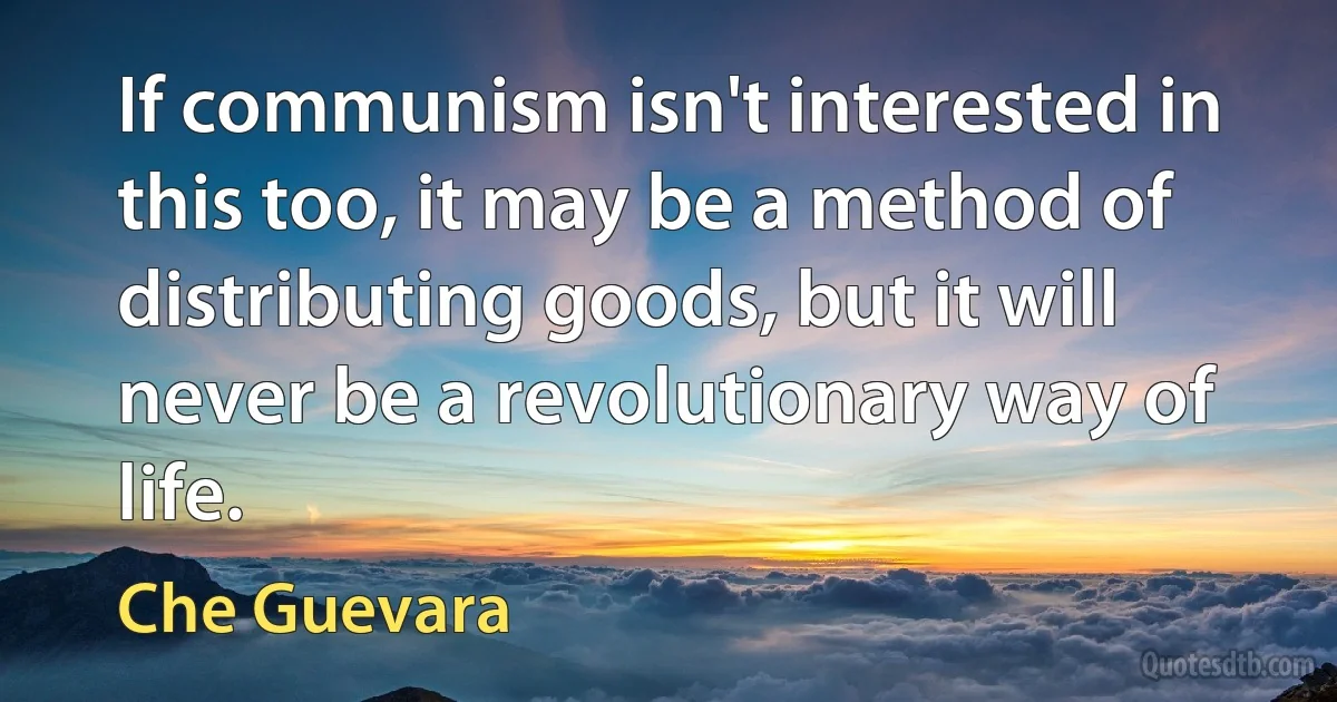 If communism isn't interested in this too, it may be a method of distributing goods, but it will never be a revolutionary way of life. (Che Guevara)