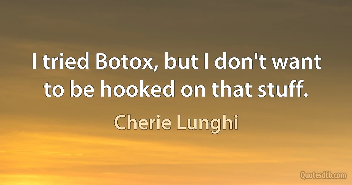 I tried Botox, but I don't want to be hooked on that stuff. (Cherie Lunghi)