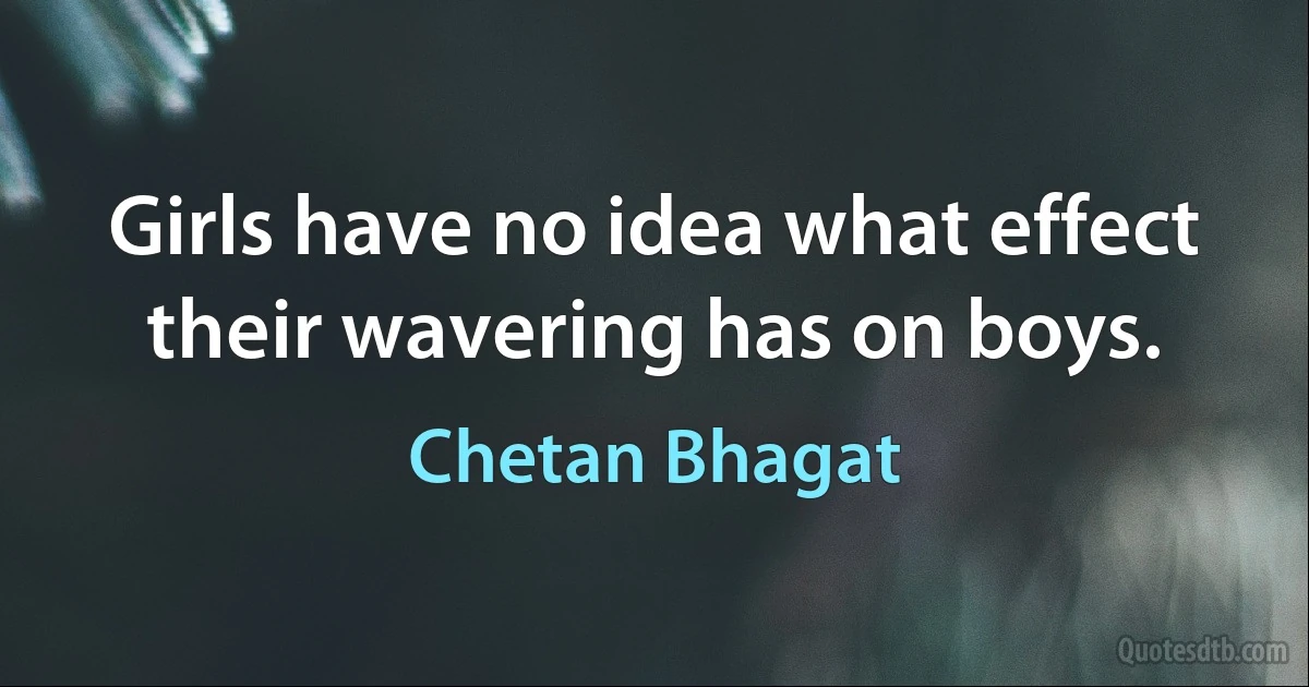 Girls have no idea what effect their wavering has on boys. (Chetan Bhagat)