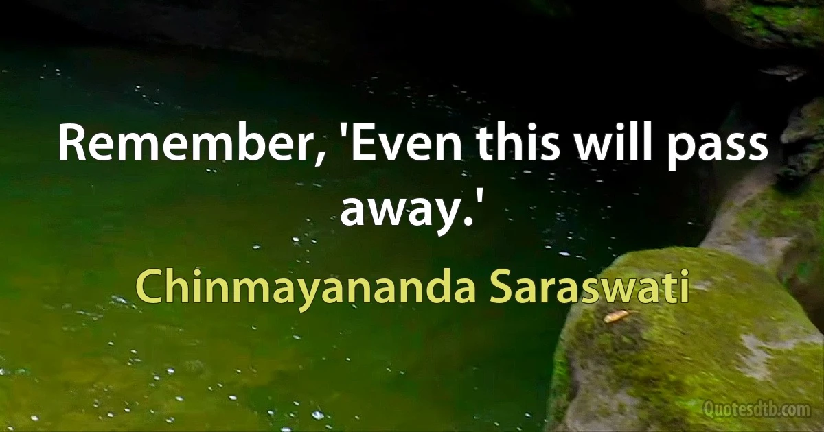 Remember, 'Even this will pass away.' (Chinmayananda Saraswati)