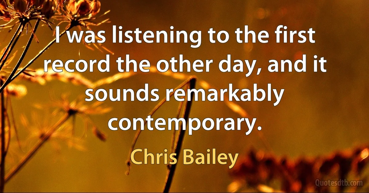 I was listening to the first record the other day, and it sounds remarkably contemporary. (Chris Bailey)