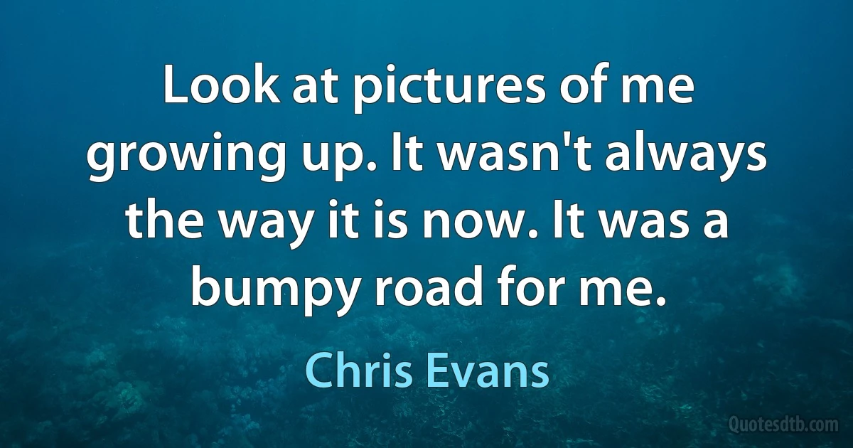 Look at pictures of me growing up. It wasn't always the way it is now. It was a bumpy road for me. (Chris Evans)