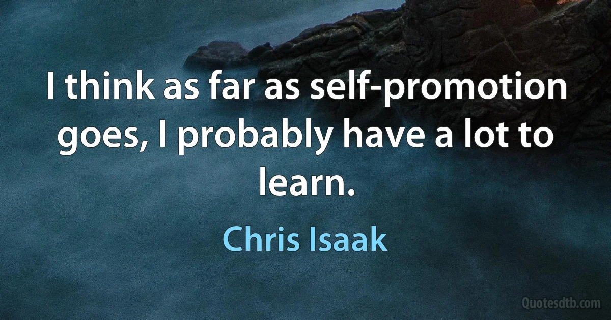 I think as far as self-promotion goes, I probably have a lot to learn. (Chris Isaak)