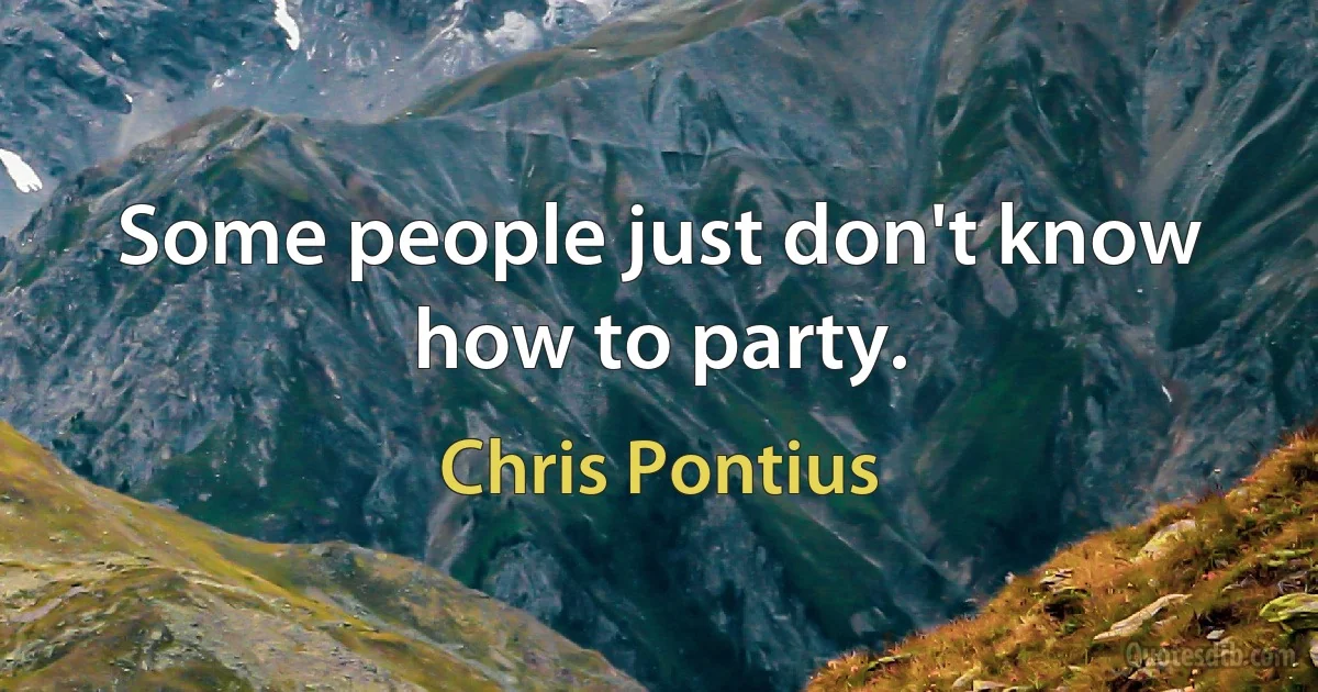 Some people just don't know how to party. (Chris Pontius)