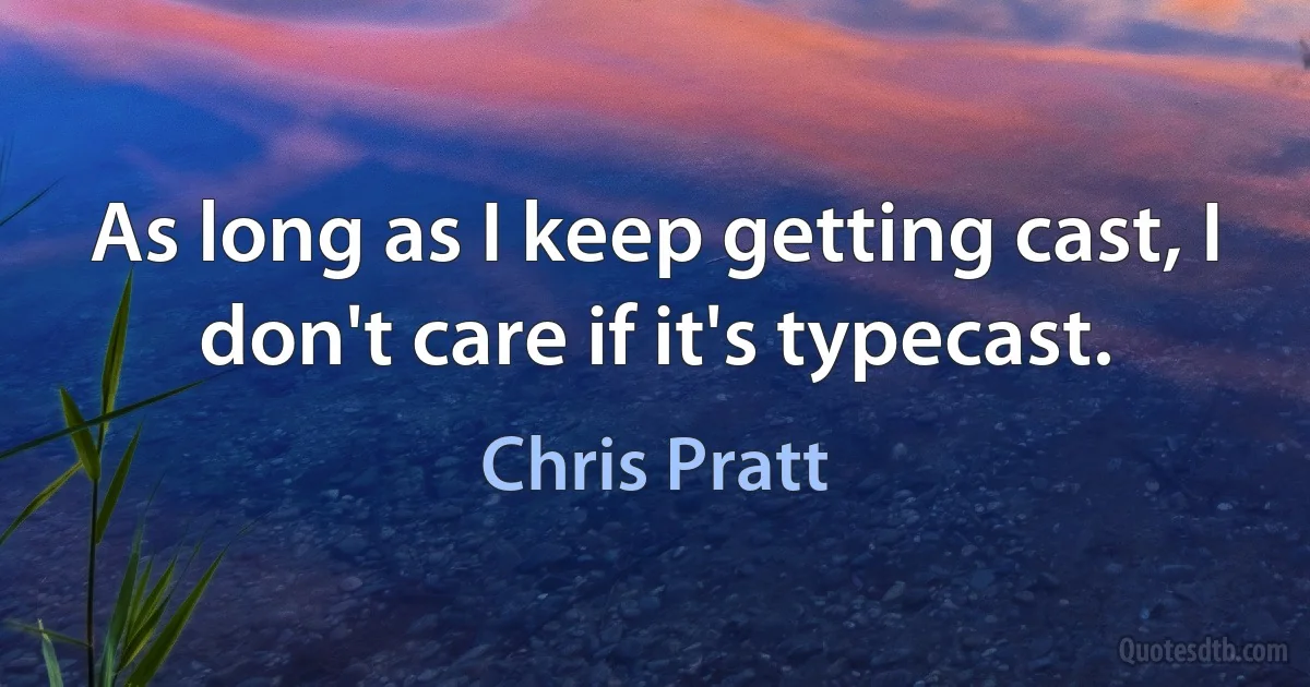 As long as I keep getting cast, I don't care if it's typecast. (Chris Pratt)