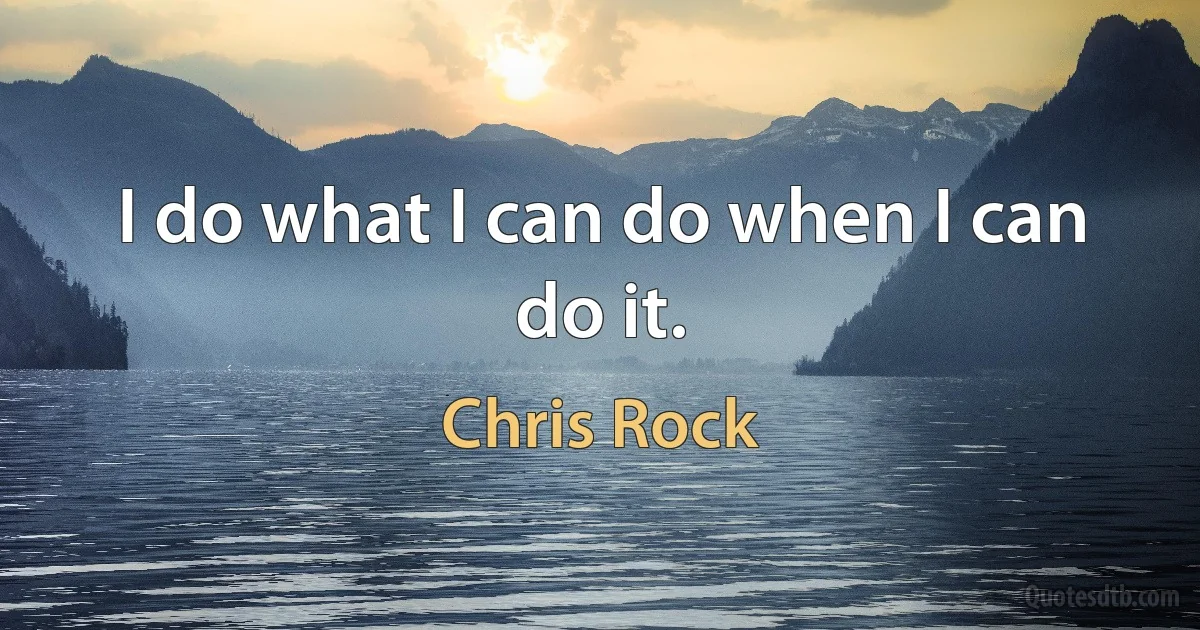 I do what I can do when I can do it. (Chris Rock)