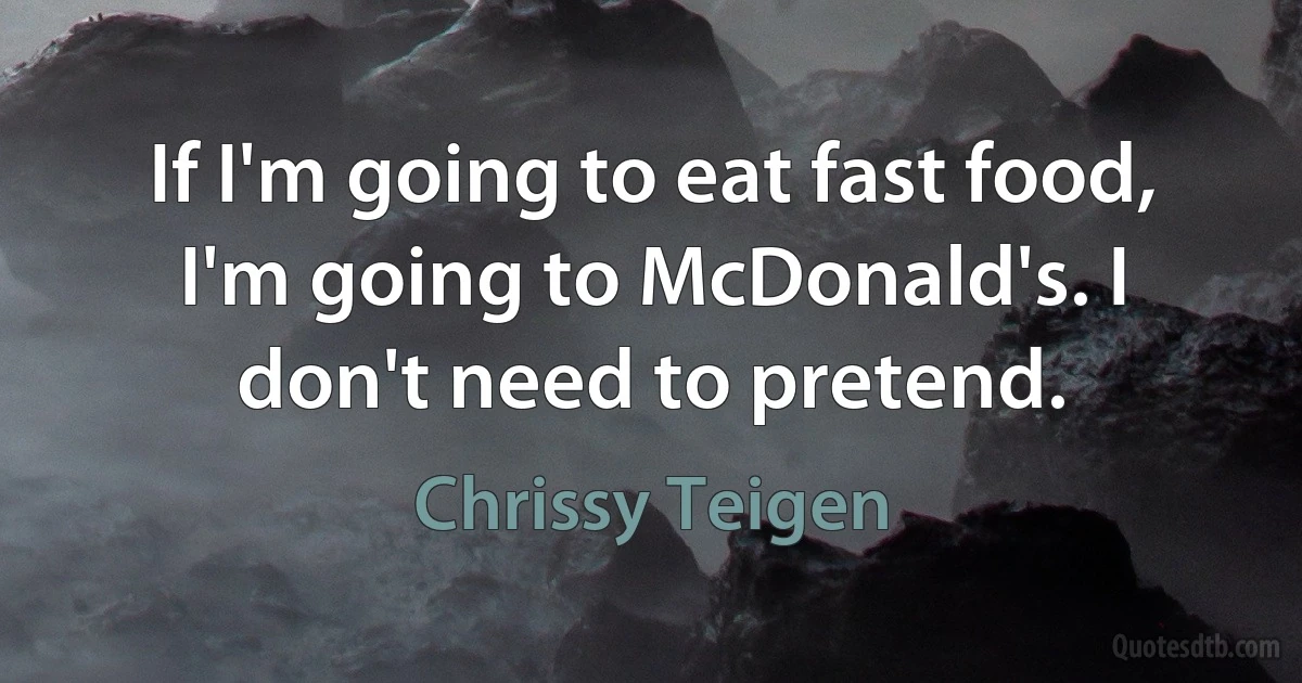 If I'm going to eat fast food, I'm going to McDonald's. I don't need to pretend. (Chrissy Teigen)