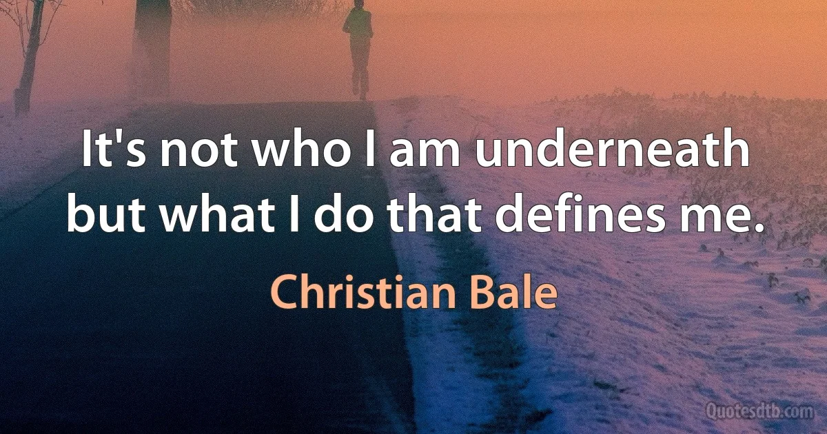 It's not who I am underneath but what I do that defines me. (Christian Bale)