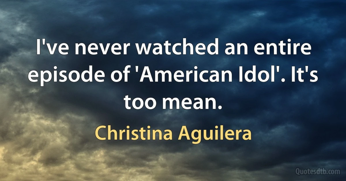 I've never watched an entire episode of 'American Idol'. It's too mean. (Christina Aguilera)