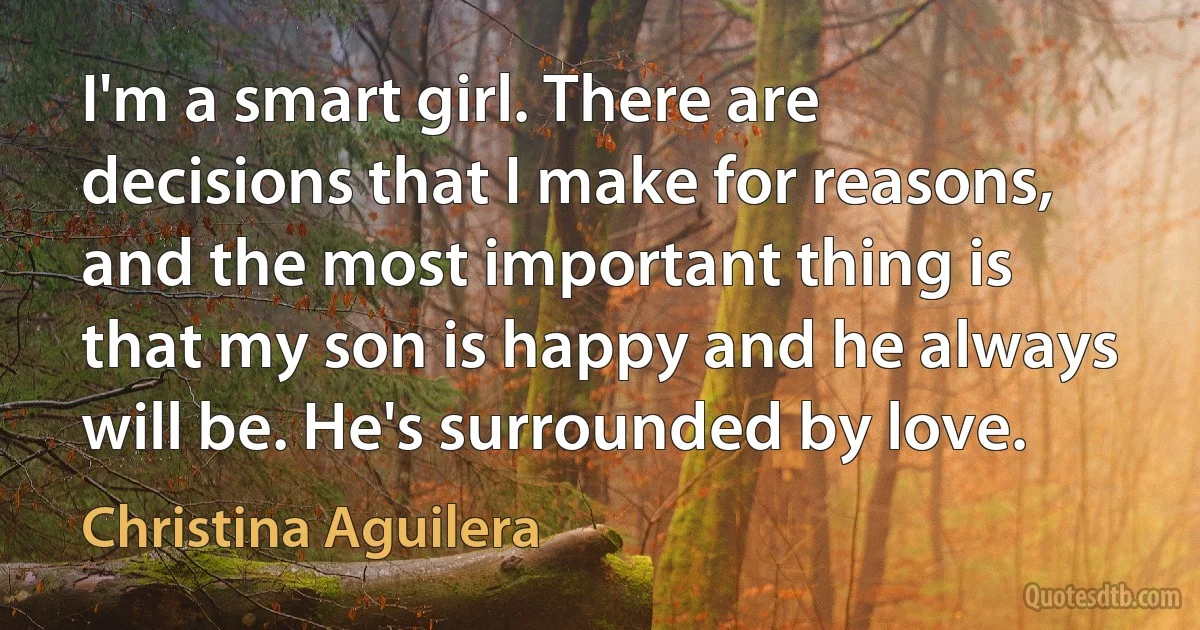 I'm a smart girl. There are decisions that I make for reasons, and the most important thing is that my son is happy and he always will be. He's surrounded by love. (Christina Aguilera)