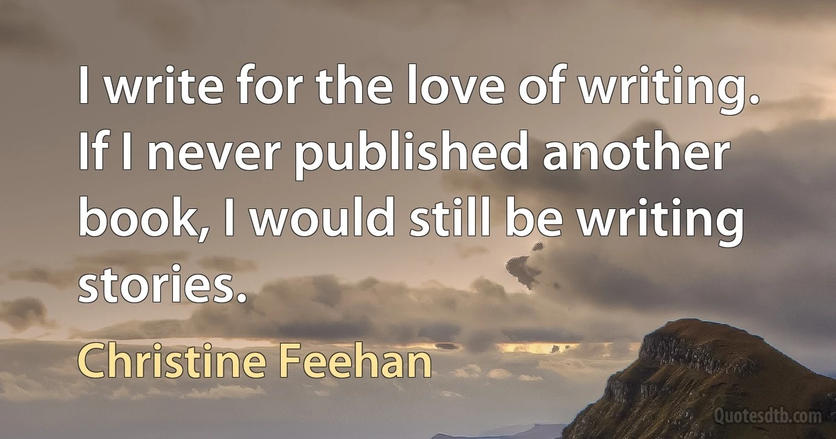 I write for the love of writing. If I never published another book, I would still be writing stories. (Christine Feehan)