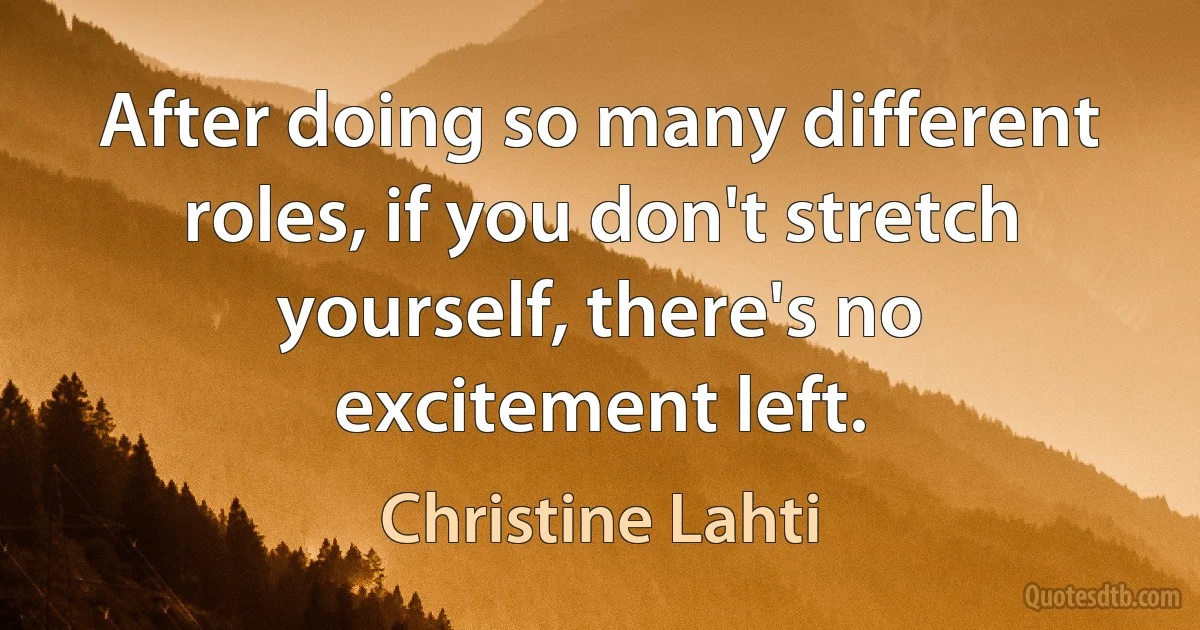 After doing so many different roles, if you don't stretch yourself, there's no excitement left. (Christine Lahti)