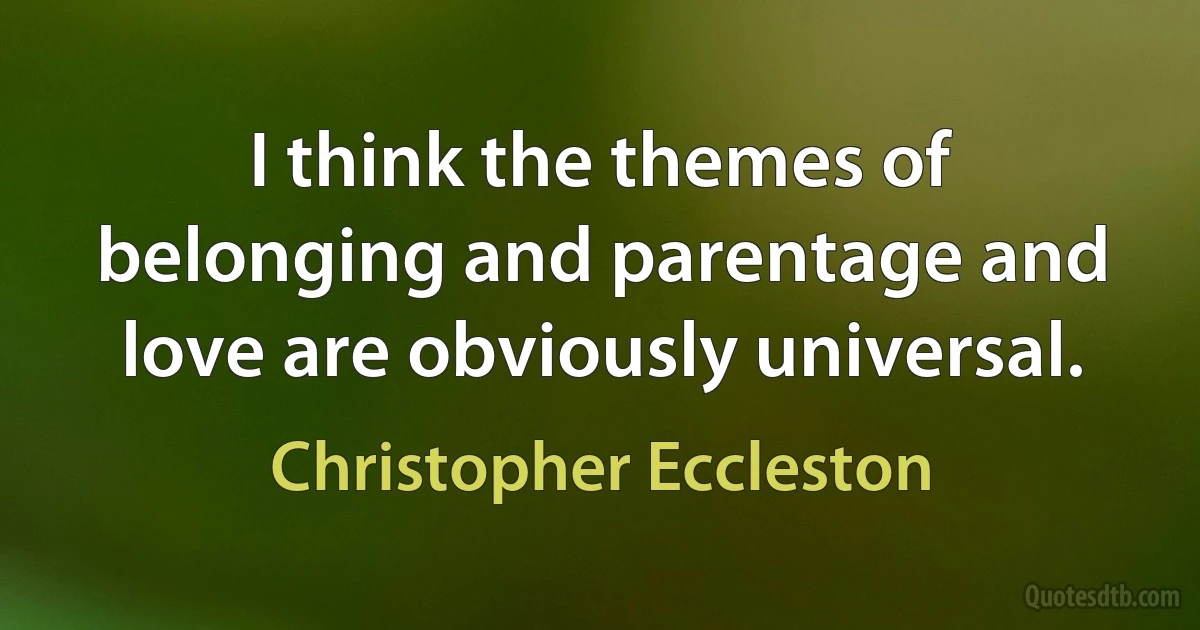 I think the themes of belonging and parentage and love are obviously universal. (Christopher Eccleston)