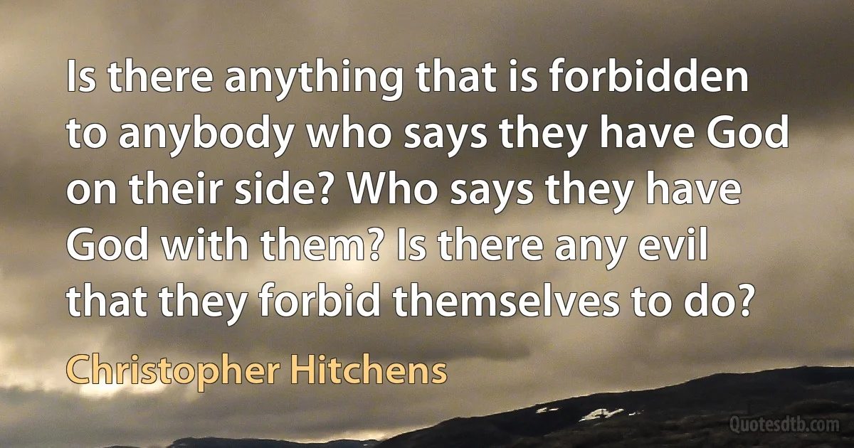 Is there anything that is forbidden to anybody who says they have God on their side? Who says they have God with them? Is there any evil that they forbid themselves to do? (Christopher Hitchens)