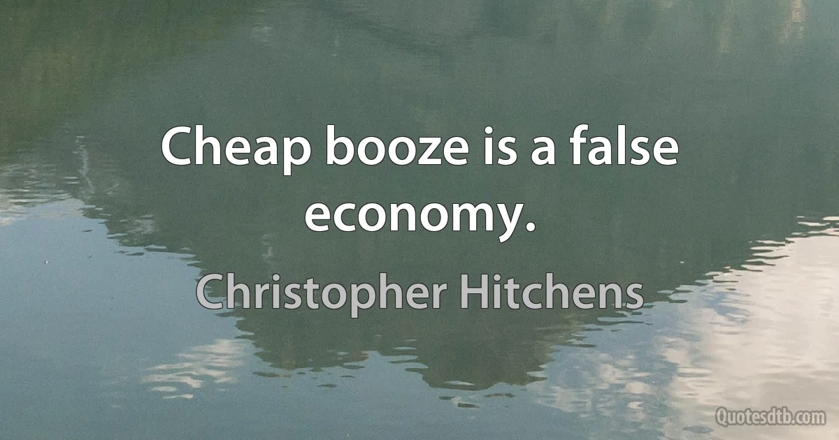 Cheap booze is a false economy. (Christopher Hitchens)