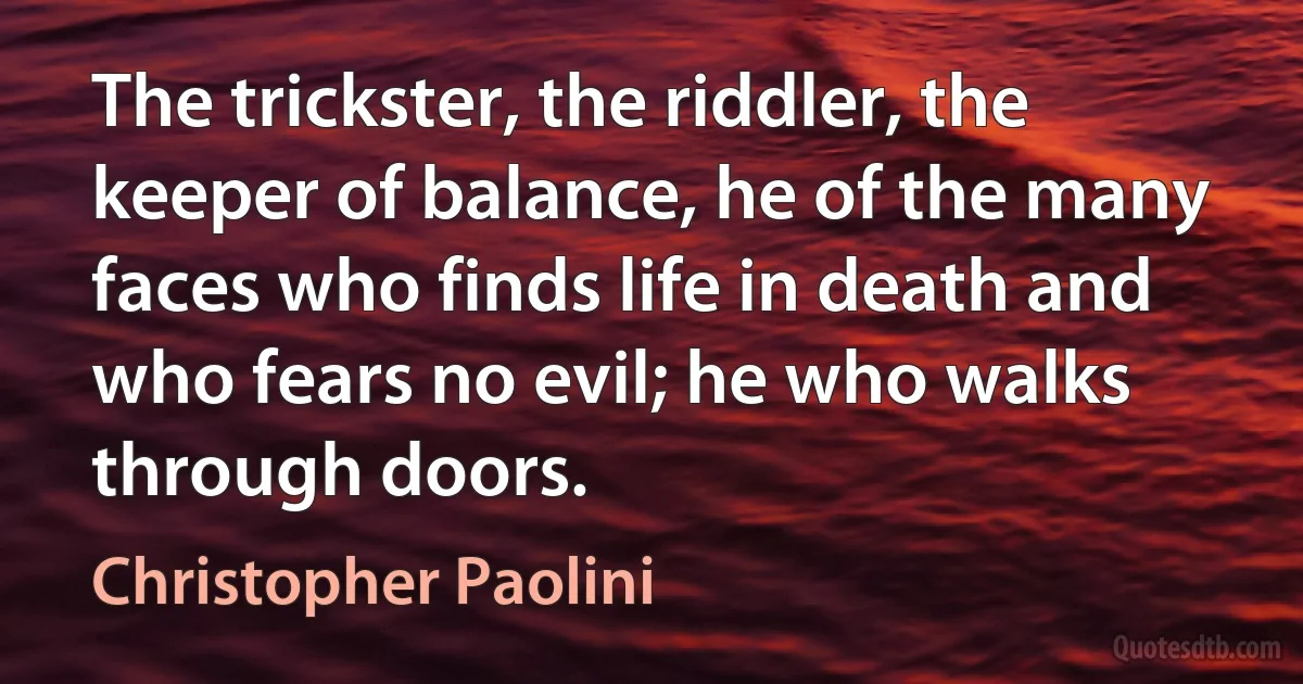 The trickster, the riddler, the keeper of balance, he of the many faces who finds life in death and who fears no evil; he who walks through doors. (Christopher Paolini)