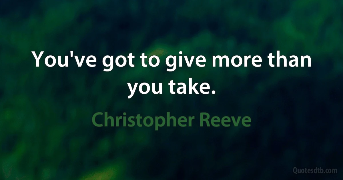 You've got to give more than you take. (Christopher Reeve)