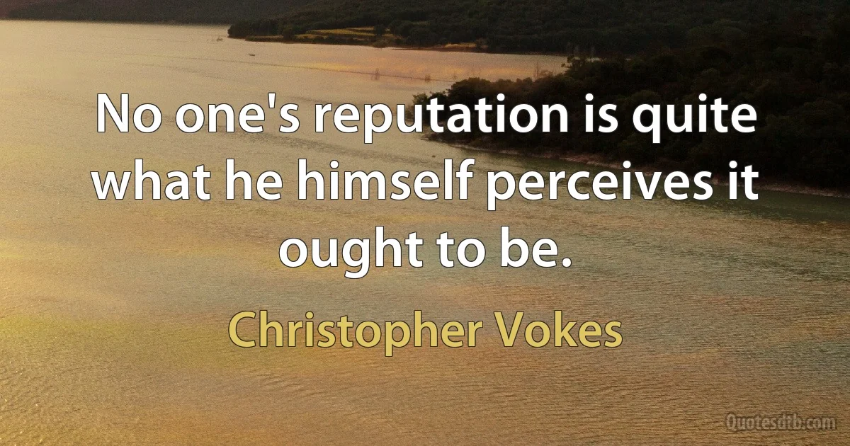 No one's reputation is quite what he himself perceives it ought to be. (Christopher Vokes)