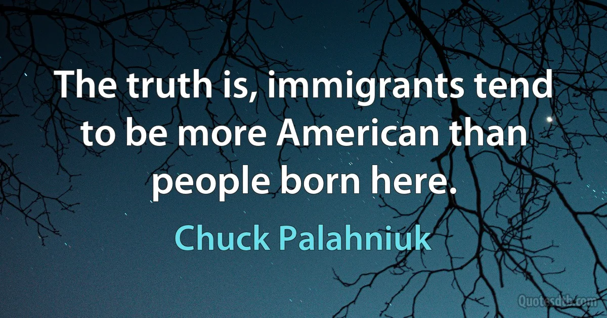 The truth is, immigrants tend to be more American than people born here. (Chuck Palahniuk)