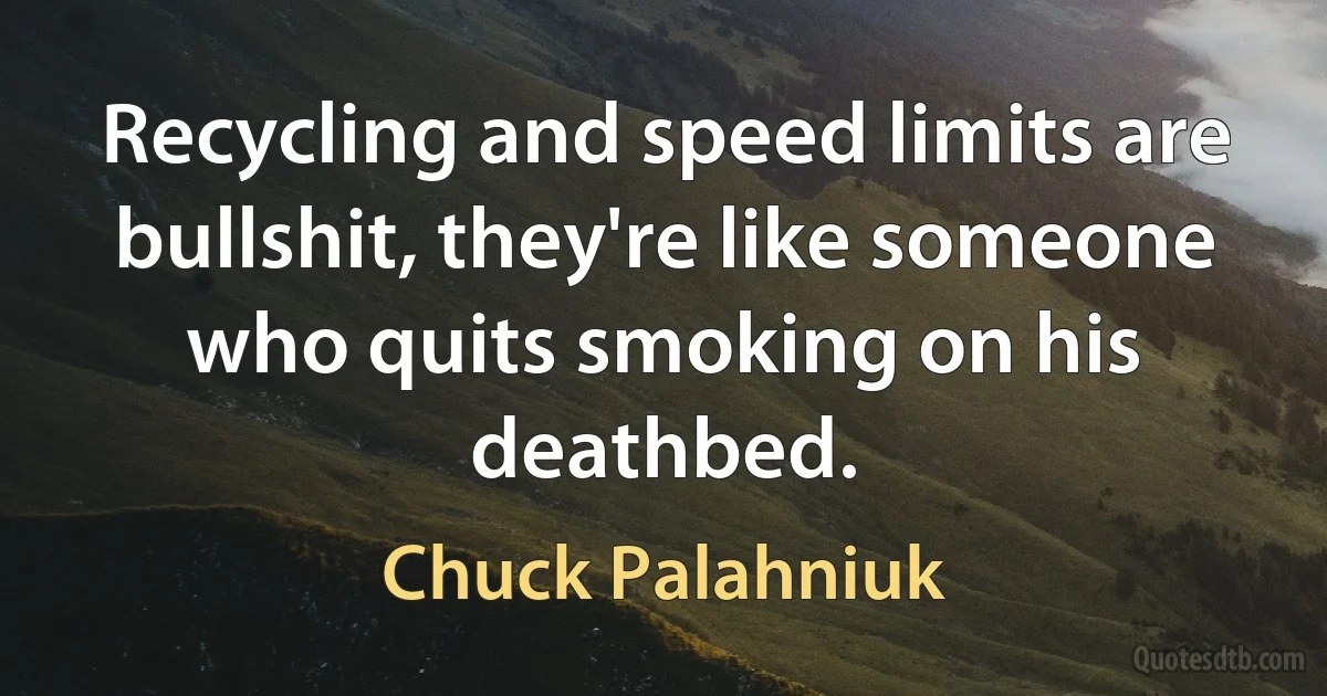 Recycling and speed limits are bullshit, they're like someone who quits smoking on his deathbed. (Chuck Palahniuk)