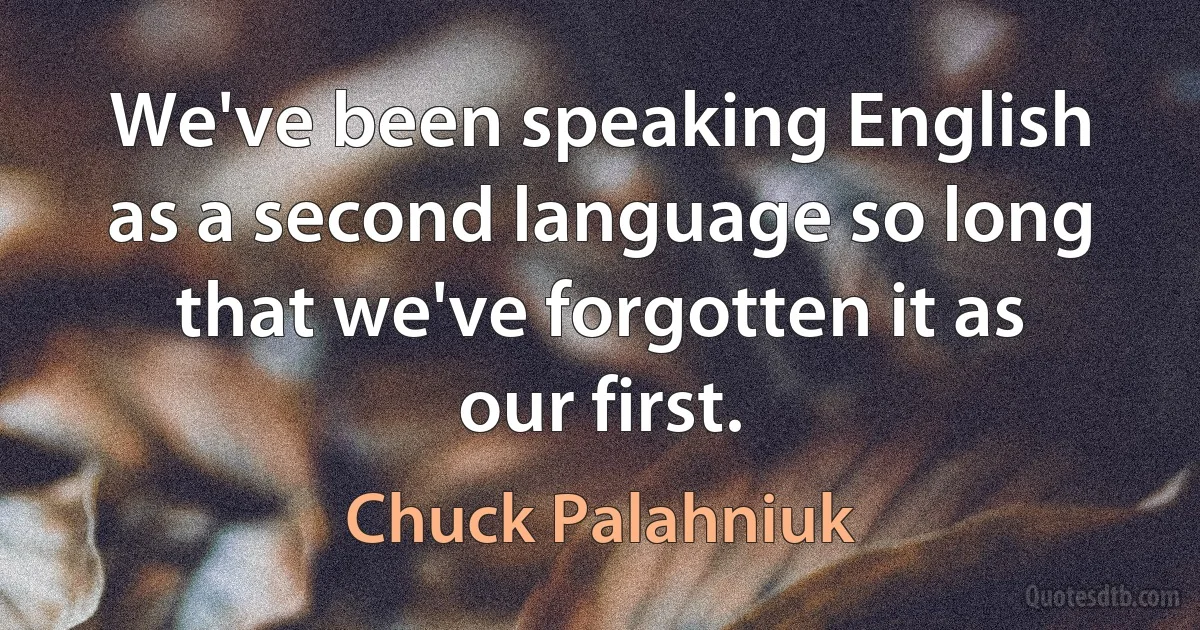 We've been speaking English as a second language so long that we've forgotten it as our first. (Chuck Palahniuk)