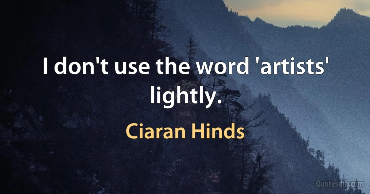 I don't use the word 'artists' lightly. (Ciaran Hinds)