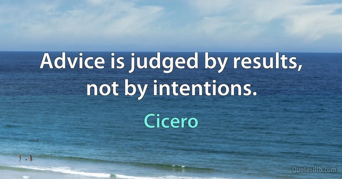 Advice is judged by results, not by intentions. (Cicero)