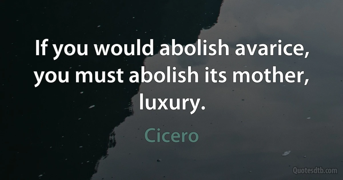 If you would abolish avarice, you must abolish its mother, luxury. (Cicero)