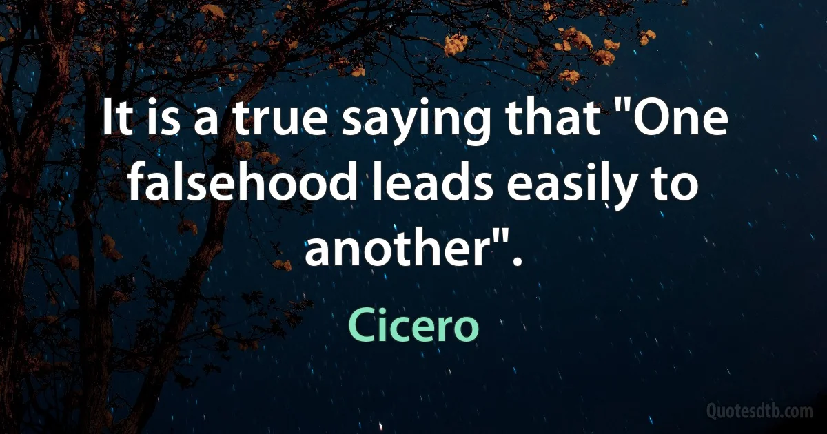 It is a true saying that "One falsehood leads easily to another". (Cicero)