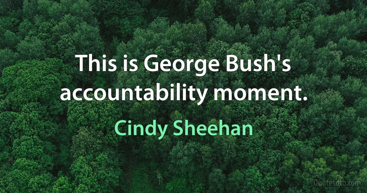 This is George Bush's accountability moment. (Cindy Sheehan)