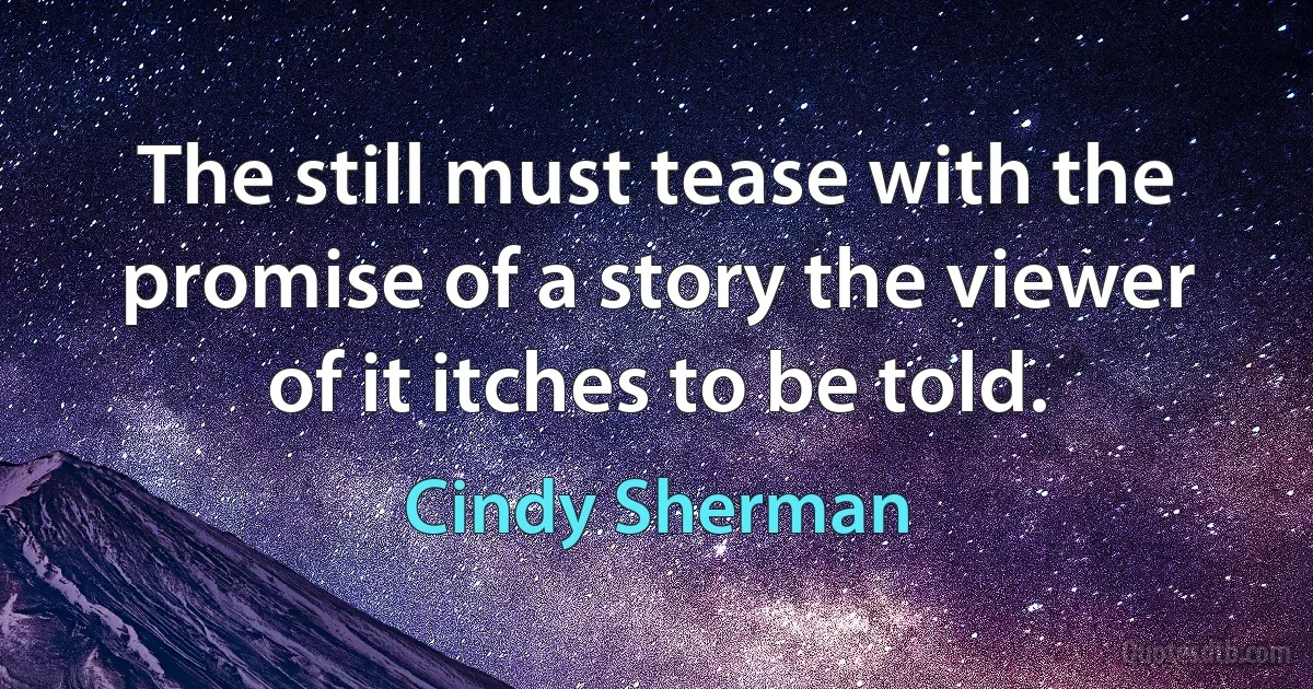 The still must tease with the promise of a story the viewer of it itches to be told. (Cindy Sherman)