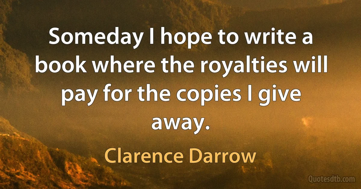 Someday I hope to write a book where the royalties will pay for the copies I give away. (Clarence Darrow)