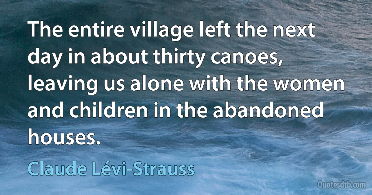 The entire village left the next day in about thirty canoes, leaving us alone with the women and children in the abandoned houses. (Claude Lévi-Strauss)