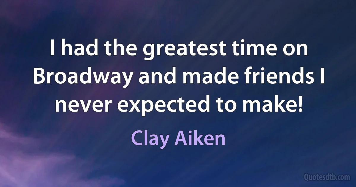 I had the greatest time on Broadway and made friends I never expected to make! (Clay Aiken)