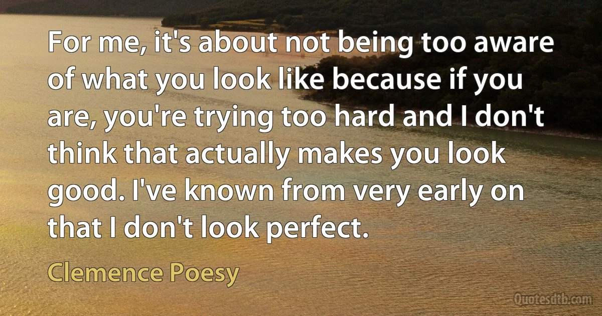 For me, it's about not being too aware of what you look like because if you are, you're trying too hard and I don't think that actually makes you look good. I've known from very early on that I don't look perfect. (Clemence Poesy)